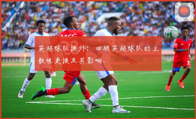 英超球队换帅：回顾英超球队的主教练更换及其影响。