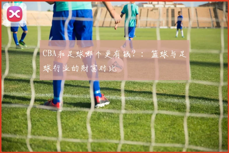 CBA和足球哪个更有钱？：篮球与足球行业的财富对比
