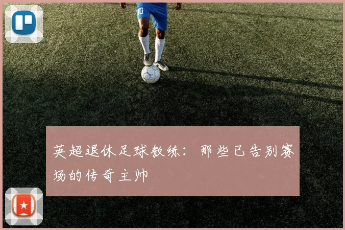 英超退休足球教练：那些已告别赛场的传奇主帅