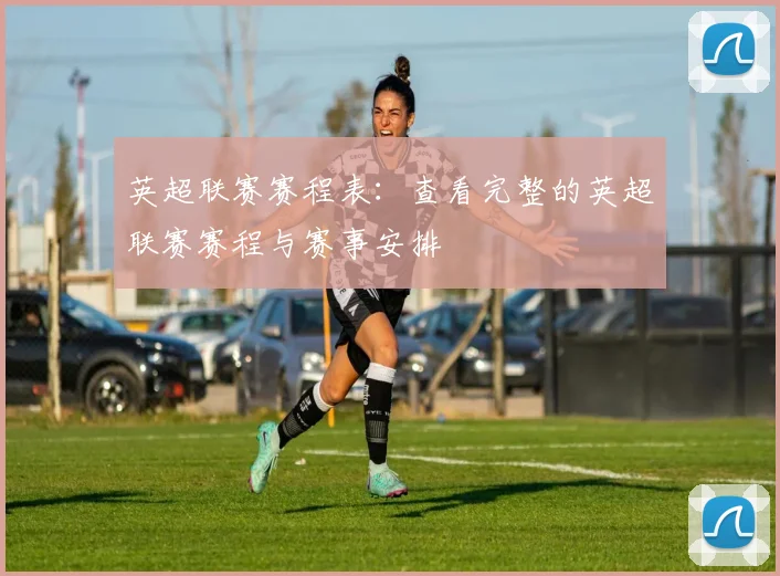 英超联赛赛程表：查看完整的英超联赛赛程与赛事安排