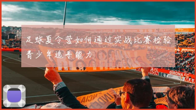 足球夏令营如何通过实战比赛检验青少年选手能力
