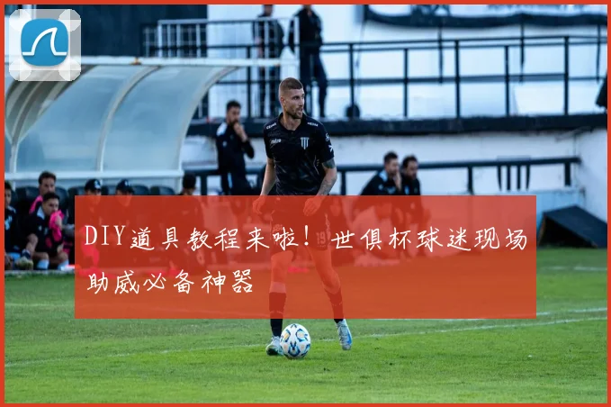 DIY道具教程来啦！世俱杯球迷现场助威必备神器