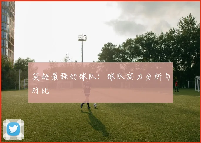 英超最强的球队：球队实力分析与对比