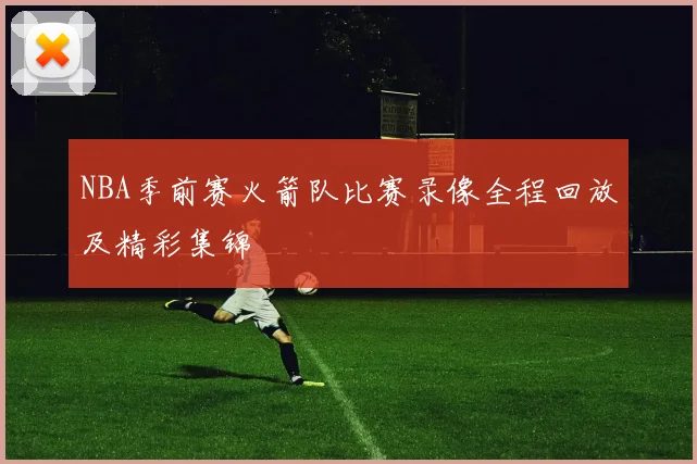 NBA季前赛火箭队比赛录像全程回放及精彩集锦