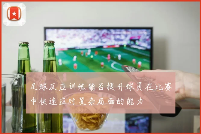 足球反应训练能否提升球员在比赛中快速应对复杂局面的能力