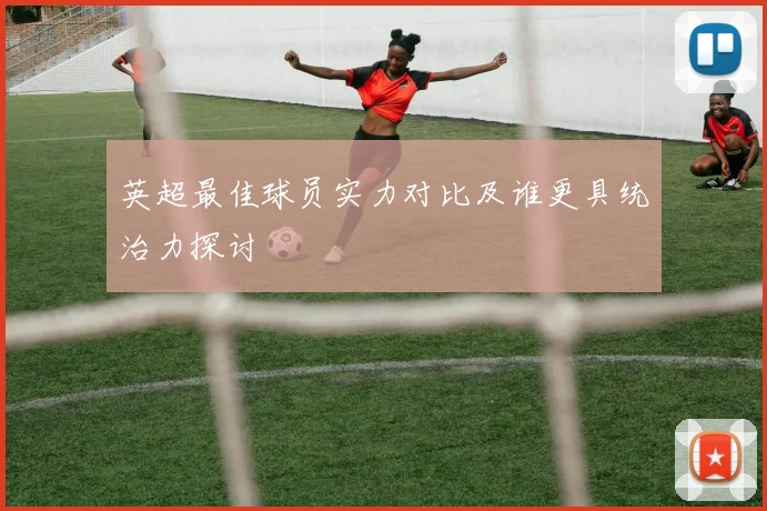 英超最佳球员实力对比及谁更具统治力探讨
